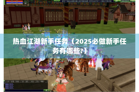 热血江湖新手任务（2025必做新手任务有哪些?）