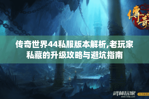 传奇世界44私服版本解析,老玩家私藏的升级攻略与避坑指南