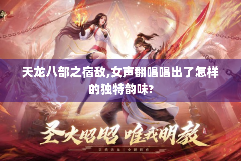 天龙八部之宿敌,女声翻唱唱出了怎样的独特韵味?