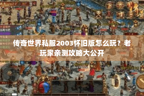 传奇世界私服2003怀旧版怎么玩？老玩家亲测攻略大公开