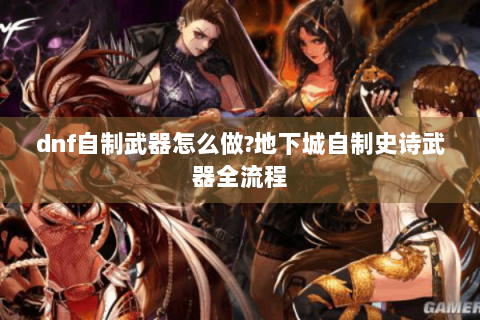 dnf自制武器怎么做?地下城自制史诗武器全流程