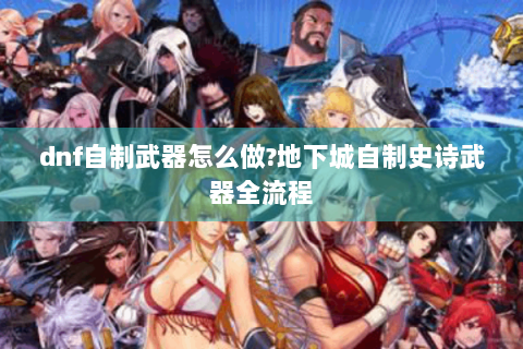 dnf自制武器怎么做?地下城自制史诗武器全流程