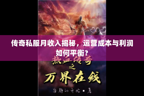 传奇私服月收入揭秘，运营成本与利润如何平衡？