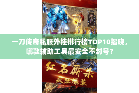 一刀传奇私服外挂排行榜TOP10揭晓，哪款辅助工具最安全不封号？
