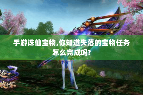 手游诛仙宝物,你知道失落的宝物任务怎么完成吗?
