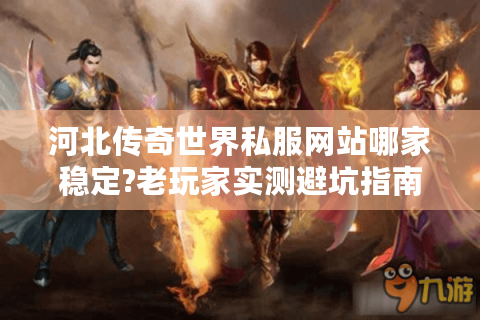 河北传奇世界私服网站哪家稳定?老玩家实测避坑指南