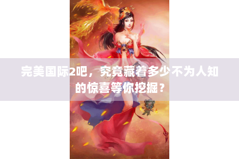 完美国际2吧，究竟藏着多少不为人知的惊喜等你挖掘？