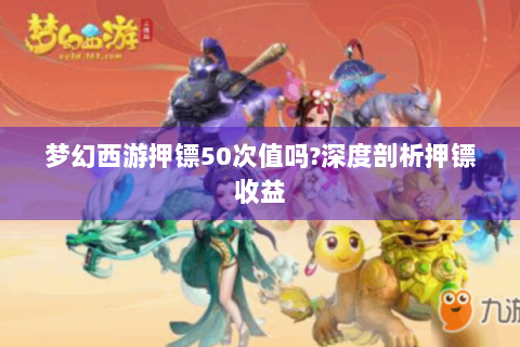 梦幻西游押镖50次值吗?深度剖析押镖收益