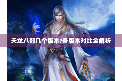 天龙八部几个版本?各版本对比全解析