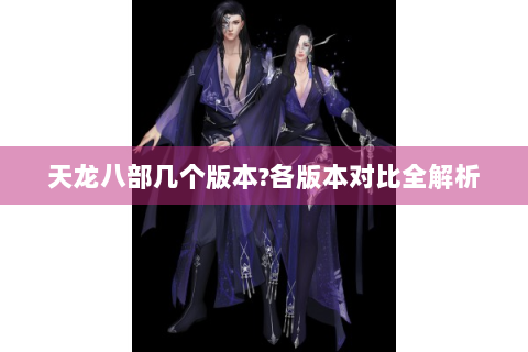 天龙八部几个版本?各版本对比全解析