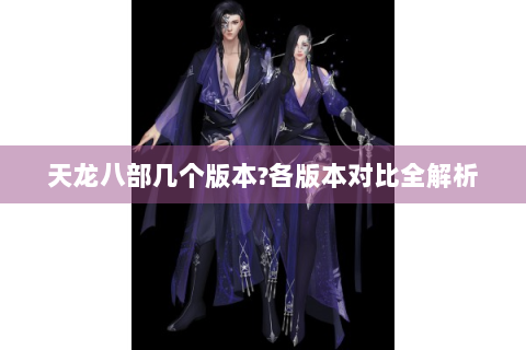 天龙八部几个版本?各版本对比全解析