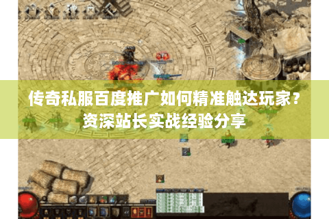 传奇私服百度推广如何精准触达玩家？资深站长实战经验分享