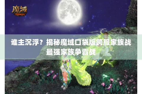 谁主沉浮？揭秘魔域口袋版跨服家族战最强家族争霸战