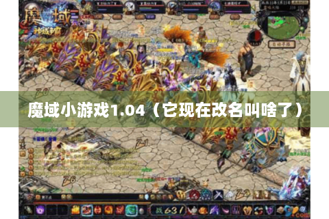 魔域小游戏1.04（它现在改名叫啥了）
