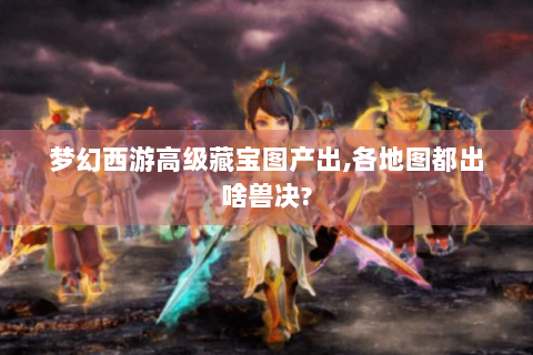 梦幻西游高级藏宝图产出,各地图都出啥兽决?