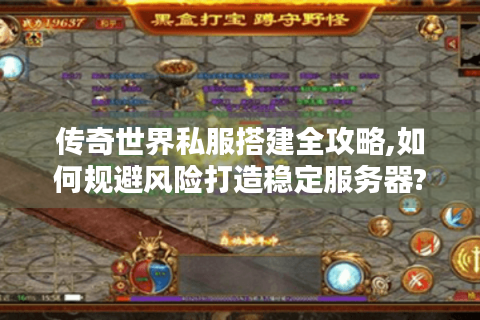 传奇世界私服搭建全攻略,如何规避风险打造稳定服务器?