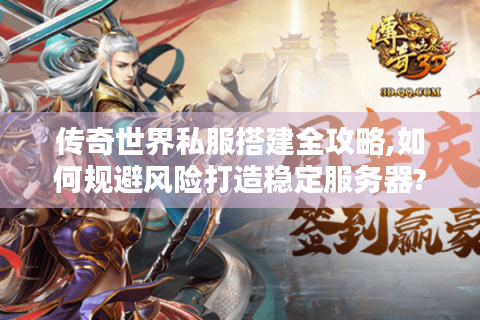 传奇世界私服搭建全攻略,如何规避风险打造稳定服务器?