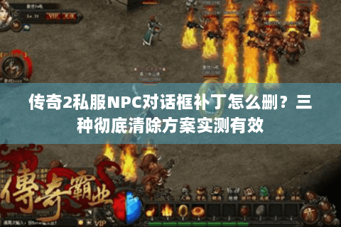 传奇2私服NPC对话框补丁怎么删？三种彻底清除方案实测有效
