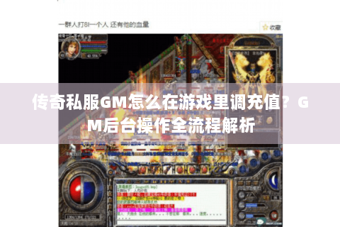 传奇私服GM怎么在游戏里调充值？GM后台操作全流程解析