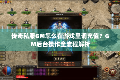 传奇私服GM怎么在游戏里调充值？GM后台操作全流程解析