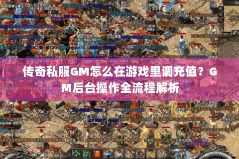 传奇私服GM怎么在游戏里调充值？GM后台操作全流程解析
