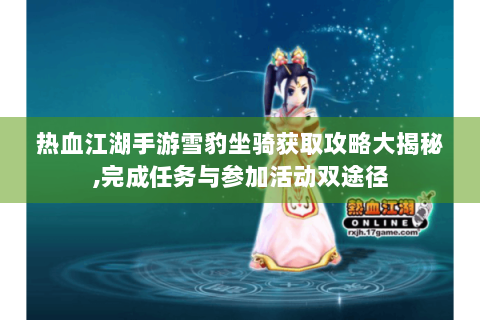 热血江湖手游雪豹坐骑获取攻略大揭秘,完成任务与参加活动双途径
