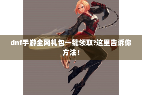 dnf手游全网礼包一键领取?这里告诉你方法！
