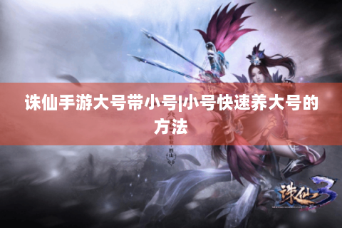 诛仙手游大号带小号|小号快速养大号的方法