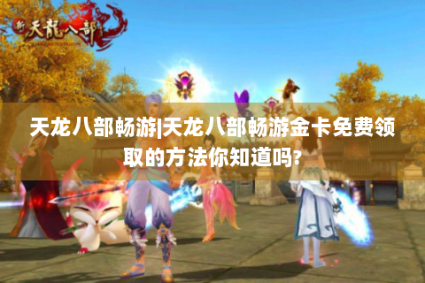 天龙八部畅游|天龙八部畅游金卡免费领取的方法你知道吗?