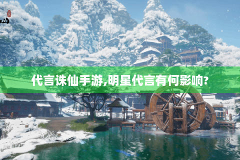 代言诛仙手游,明星代言有何影响?