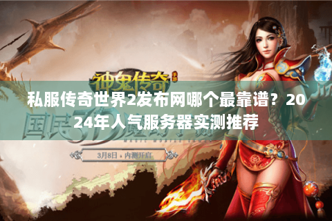私服传奇世界2发布网哪个最靠谱？2024年人气服务器实测推荐