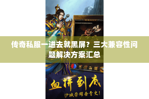 传奇私服一进去就黑屏？三大兼容性问题解决方案汇总