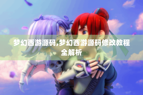梦幻西游源码,梦幻西游源码修改教程全解析