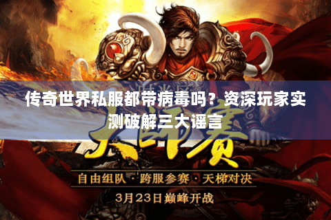 传奇世界私服都带病毒吗？资深玩家实测破解三大谣言