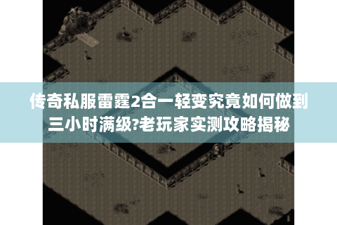 传奇私服雷霆2合一轻变究竟如何做到三小时满级?老玩家实测攻略揭秘