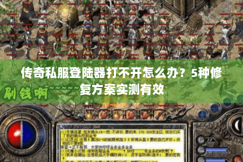 传奇私服登陆器打不开怎么办？5种修复方案实测有效