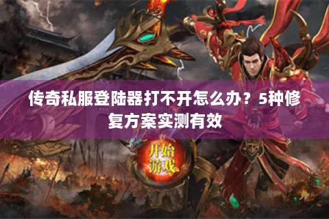 传奇私服登陆器打不开怎么办？5种修复方案实测有效