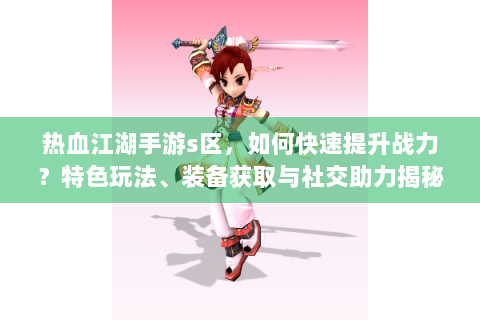 热血江湖手游s区，如何快速提升战力？特色玩法、装备获取与社交助力揭秘