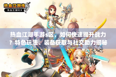 热血江湖手游s区，如何快速提升战力？特色玩法、装备获取与社交助力揭秘