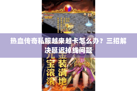 热血传奇私服越来越卡怎么办？三招解决延迟掉线问题