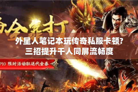 外星人笔记本玩传奇私服卡顿?三招提升千人同屏流畅度
