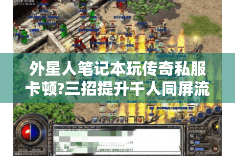 外星人笔记本玩传奇私服卡顿?三招提升千人同屏流畅度