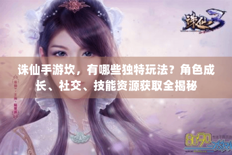 诛仙手游坎，有哪些独特玩法？角色成长、社交、技能资源获取全揭秘
