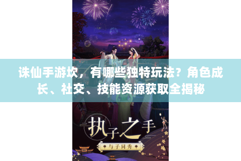 诛仙手游坎，有哪些独特玩法？角色成长、社交、技能资源获取全揭秘
