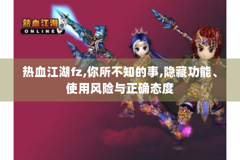 热血江湖fz,你所不知的事,隐藏功能、使用风险与正确态度