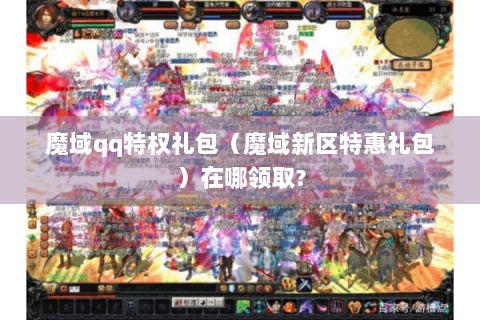 魔域qq特权礼包（魔域新区特惠礼包）在哪领取?