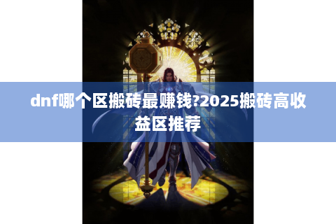 dnf哪个区搬砖最赚钱?2025搬砖高收益区推荐