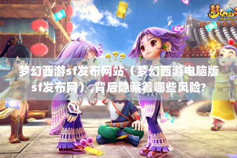 梦幻西游sf发布网站（梦幻西游电脑版sf发布网）,背后隐藏着哪些风险?