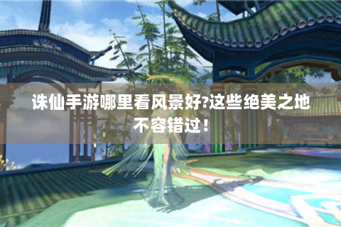 诛仙手游哪里看风景好?这些绝美之地不容错过！