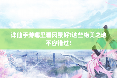 诛仙手游哪里看风景好?这些绝美之地不容错过！